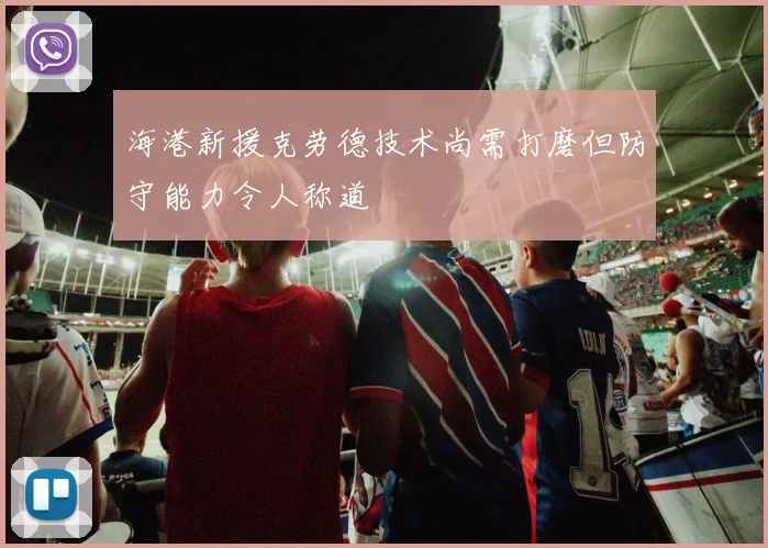 海港新援克劳德技术尚需打磨但防守能力令人称道