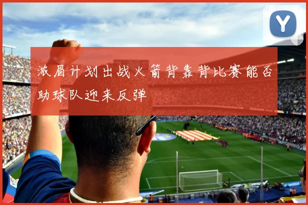 浓眉计划出战火箭背靠背比赛能否助球队迎来反弹
