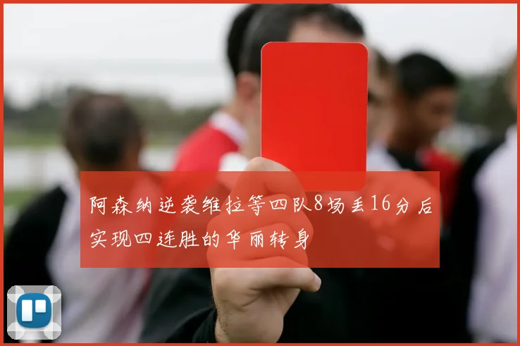 阿森纳逆袭维拉等四队8场丢16分后实现四连胜的华丽转身