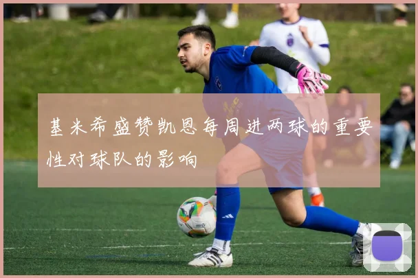基米希盛赞凯恩每周进两球的重要性对球队的影响