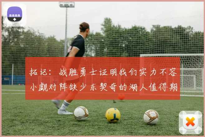 拓记：战胜勇士证明我们实力不容小觑对阵缺少东契奇的湖人值得期待