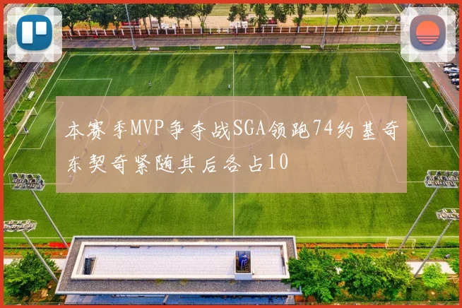 本赛季MVP争夺战SGA领跑74约基奇东契奇紧随其后各占10