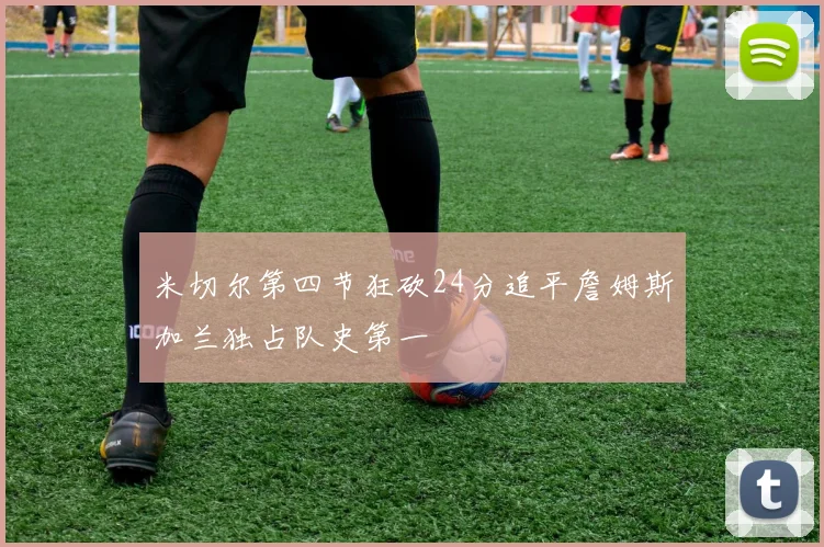 米切尔第四节狂砍24分追平詹姆斯加兰独占队史第一