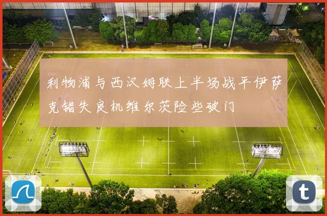 利物浦与西汉姆联上半场战平伊萨克错失良机维尔茨险些破门