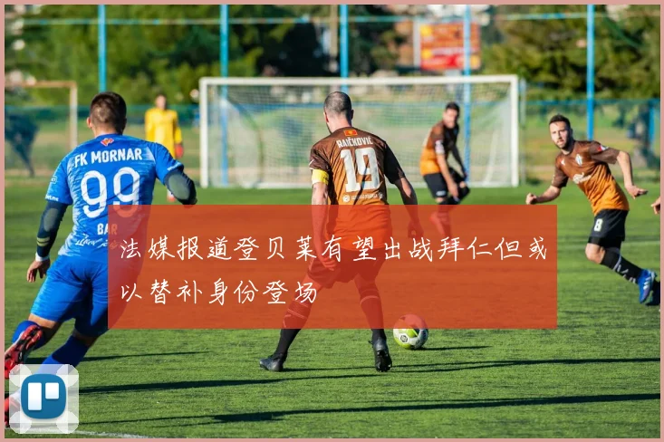 法媒报道登贝莱有望出战拜仁但或以替补身份登场