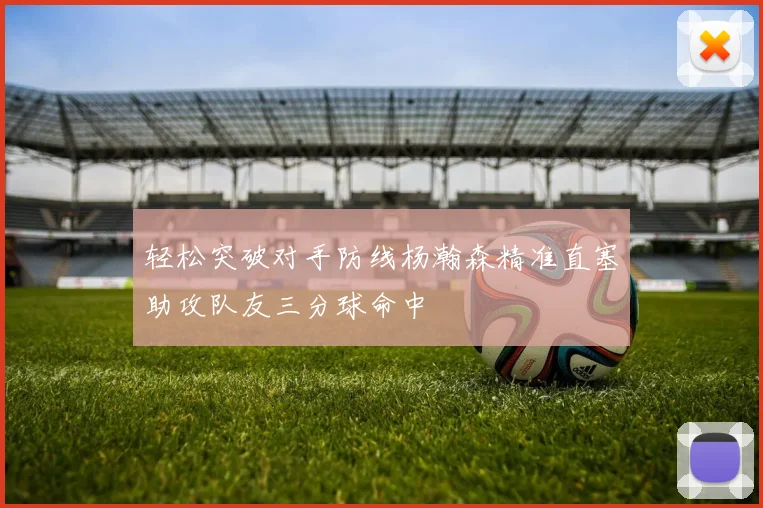 轻松突破对手防线杨瀚森精准直塞助攻队友三分球命中