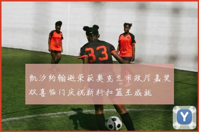 凯沙约翰逊荣获奥克兰市政厅嘉奖双喜临门庆祝新科扣篮王成就