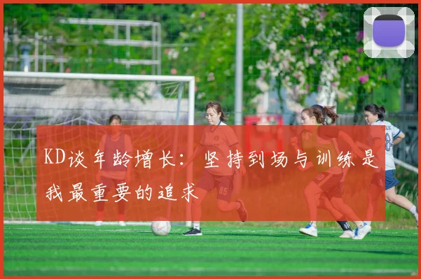 KD谈年龄增长：坚持到场与训练是我最重要的追求