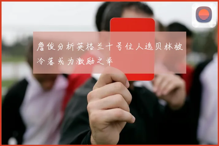詹俊分析英格兰十号位人选贝林被冷落或为激励之举