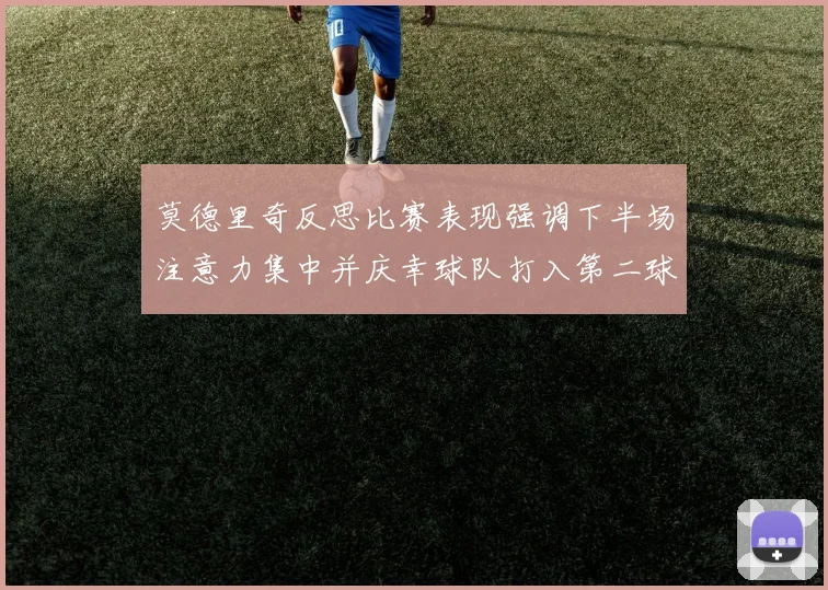 莫德里奇反思比赛表现强调下半场注意力集中并庆幸球队打入第二球