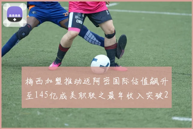 梅西加盟推动迈阿密国际估值飙升至145亿成美职联之最年收入突破2亿美元