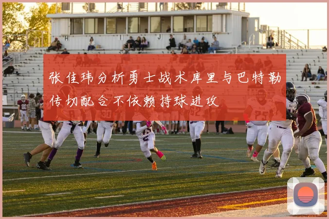 张佳玮分析勇士战术库里与巴特勒传切配合不依赖持球进攻