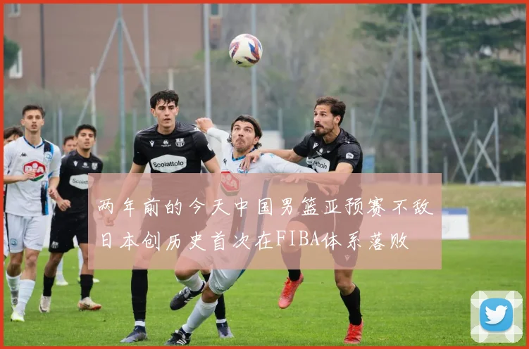 两年前的今天中国男篮亚预赛不敌日本创历史首次在FIBA体系落败