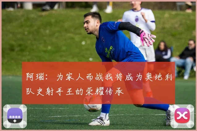 阿瑙：为家人而战我将成为奥地利队史射手王的荣耀传承