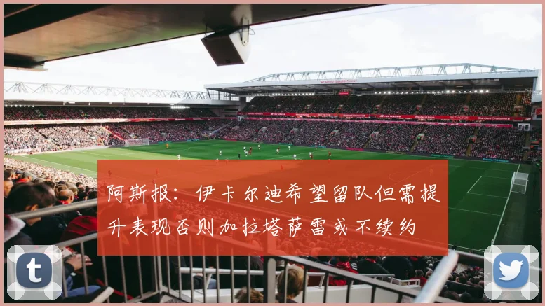 阿斯报：伊卡尔迪希望留队但需提升表现否则加拉塔萨雷或不续约