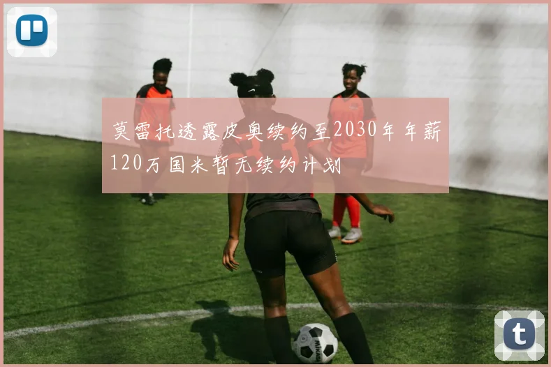 莫雷托透露皮奥续约至2030年年薪120万国米暂无续约计划
