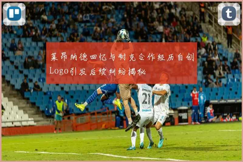 莱昂纳德回忆与耐克合作经历自创Logo引发后续纠纷揭秘