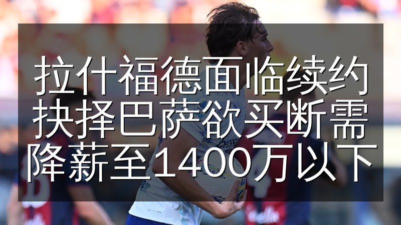 拉什福德面临续约抉择巴萨欲买断需降薪至1400万以下