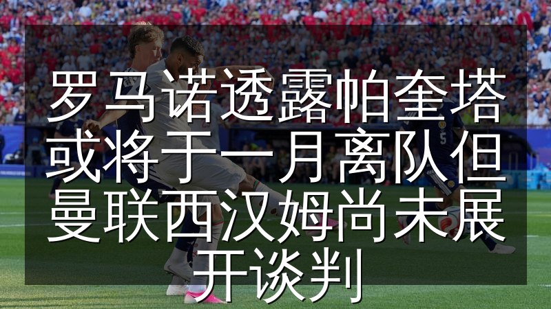 罗马诺透露帕奎塔或将于一月离队但曼联西汉姆尚未展开谈判