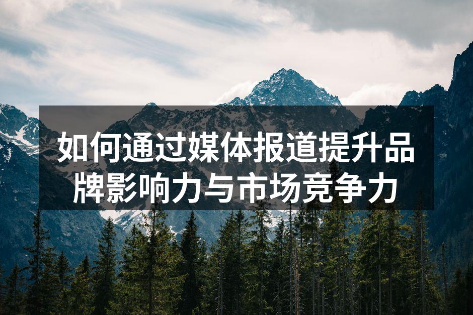 如何通过媒体报道提升品牌影响力与市场竞争力