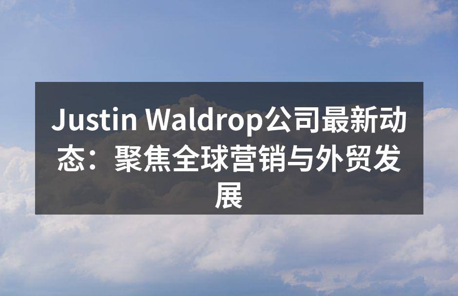 Justin Waldrop公司最新动态：聚焦全球营销与外贸发展