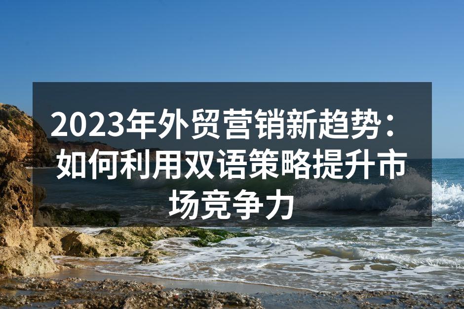 2023年外贸营销新趋势：如何利用双语策略提升市场竞争力