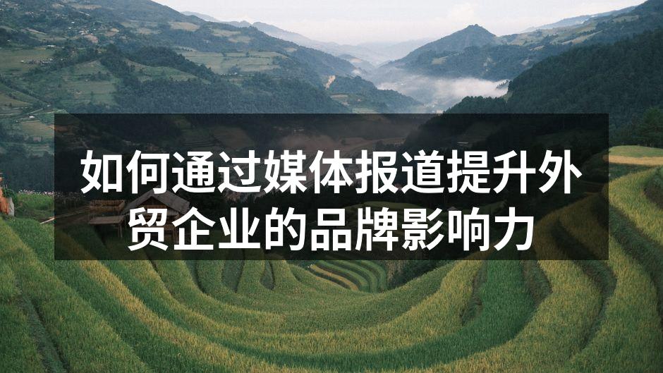 如何通过媒体报道提升外贸企业的品牌影响力