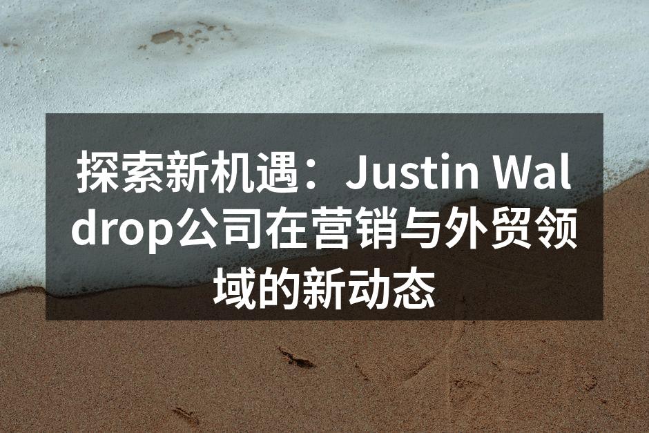 探索新机遇：Justin Waldrop公司在营销与外贸领域的新动态