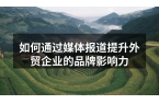 如何通过媒体报道提升外贸企业的品牌影响力
